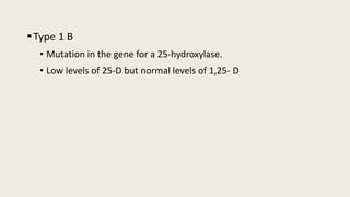 Type 1 B
• Mutation in the gene for a 25-hydroxylase.
• Low levels of 25-D but normal levels of 1,25- D
 