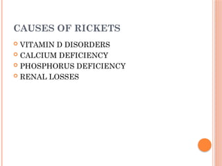 CAUSES OF RICKETS
 VITAMIN D DISORDERS
 CALCIUM DEFICIENCY
 PHOSPHORUS DEFICIENCY
 RENAL LOSSES
 