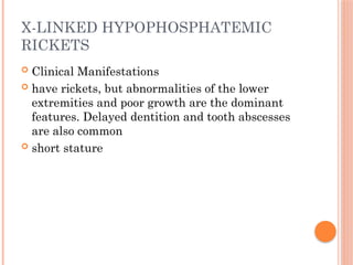  Clinical Manifestations
 have rickets, but abnormalities of the lower
extremities and poor growth are the dominant
features. Delayed dentition and tooth abscesses
are also common
 short stature
X-LINKED HYPOPHOSPHATEMIC
RICKETS
 