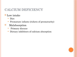 CALCIUM DEFICIENCY
 Low intake
 Diet
 Premature infants (rickets of prematurity)
 Malabsorption
 Primary disease
 Dietary inhibitors of calcium absorption
 