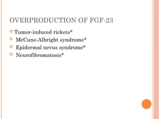 OVERPRODUCTION OF FGF-23
 Tumor-induced rickets*
 McCune-Albright syndrome*
 Epidermal nevus syndrome*
 Neurofibromatosis*
 