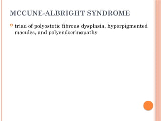 MCCUNE-ALBRIGHT SYNDROME
 triad of polyostotic fibrous dysplasia, hyperpigmented
macules, and polyendocrinopathy
 
