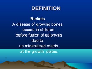 DDEEFFIINNIITTIIOONN 
Rickets 
A disease of growing bones 
occurs in children 
before fusion of epiphysis 
due to 
un mineralized matrix 
at the growth plates. 
. 
 