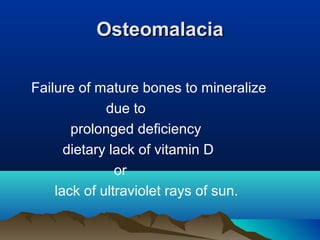 OOsstteeoommaallaacciiaa 
Failure of mature bones to mineralize 
due to 
prolonged deficiency 
dietary lack of vitamin D 
or 
lack of ultraviolet rays of sun. 
 