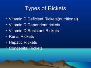 TTyyppeess ooff RRiicckkeettss 
• Vitamin D Deficient Rickets(nutritional) 
• Vitamin D Dependent rickets 
• Vitamin D Resistant Rickets 
• Renal Rickets 
• Hepatic Rickets 
• Congenital Rickets 
 