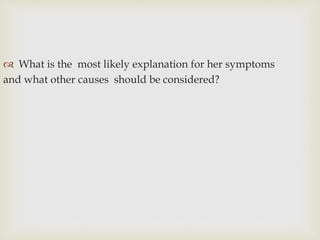  What is the most likely explanation for her symptoms
and what other causes should be considered?
 