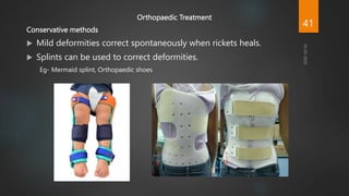 Orthopaedic Treatment
Conservative methods
 Mild deformities correct spontaneously when rickets heals.
 Splints can be used to correct deformities.
Eg- Mermaid splint, Orthopaedic shoes
41
 