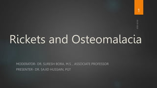 Rickets and Osteomalacia
MODERATOR- DR. SURESH BORA, M.S. , ASSOCIATE PROFESSOR
PRESENTER- DR. SAJID HUSSAIN, PGT
1
 