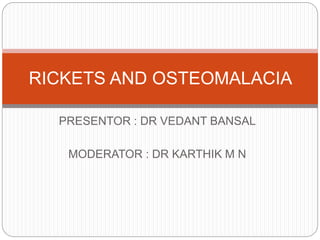 PRESENTOR : DR VEDANT BANSAL
MODERATOR : DR KARTHIK M N
RICKETS AND OSTEOMALACIA
 