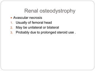 Renal osteodystrophy
 Avascular necrosis
1. Usually of femoral head
2. May be unilateral or bilateral
3. Probably due to prolonged steroid use .
 
