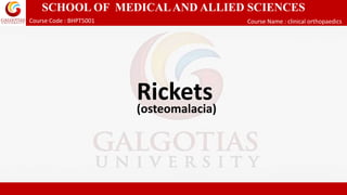 SCHOOL OF MEDICALAND ALLIED SCIENCES
Course Code : BHPT5001 Course Name : clinical orthopaedics
Rickets
(osteomalacia)
 