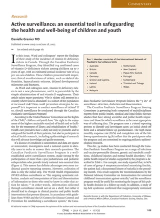 Commentary


                          Research
                          Active surveillance: an essential tool in safeguarding
                          the health and well-being of children and youth
                          Danielle Grenier MD
                          Published at www.cmaj.ca on June 28, 2007.

                          @     See related article page 161




                          I     n this issue, Ward and colleagues1 report the findings
                                of their study of the incidence of vitamin D–deficiency
                                rickets in Canada. Through the Canadian Paediatric
                          Surveillance Program, they identified 104 confirmed cases
                          of vitamin D–deficiency rickets among children up to 7
                                                                                                                Box 1: Member countries of the International Network of
                                                                                                                Paediatric Surveillance Units
                                                                                                                • Australia                           • Netherlands
                                                                                                                • Britain                             • New Zealand
                          years of age, with an estimated annual incidence rate of 2.9                          • Canada                              • Papua New Guinea
                          per 100 000 children. These children presented with impor-                            • Germany                             • Portugal
                          tant clinical manifestations of rickets, such as skeletal de-
                                                                                                                • Greece and Cypress                  • Switzerland
                          formities, hypocalcemic seizures, delayed developmental
                                                                                                                • Ireland                             • Trinidad and Tobago
                          milestones and fractures.
                                                                                                                • Latvia                              • Wales
                               As Ward and colleagues note, vitamin D–deficiency rick-
                          ets is not a new phenomenon, and it is preventable by the                             • Malaysia
                          simple administration of oral vitamin D supplements. Their
                          article raises many questions: Why is rickets still present in a
                          country where food is abundant? Is a subset of the population                     dian Paediatric Surveillance Program follows the “3 Ds” of
                          at increased risk? How could prevention strategies be im-                         surveillance: detection, deduction and dissemination.
                          proved? Is it important to conduct surveillance of rickets? If                        The Canadian Paediatric Surveillance Program Steering
                          so, should surveillance be conducted through the Canadian                         Committee (a governing body composed of multidisciplinary
                          Paediatric Surveillance Program?                                                  experts from public health, medical and legal fields) favours
                              According to the United Nations’ Convention on the Rights                     studies that have strong scientific and public health impor-
                          of the Child,2 children and youth have “the right to the enjoy-                   tance and those for which surveillance is the most appropriate
                          ment of the highest attainable standard of health and to facili-                  way of collecting data. The program uses a 2-tiered reporting
                          ties for the treatment of illness and rehabilitation of health.”                  process to identify and investigate cases: an initial check-off
                          Health care providers have a duty not only to promote and to                      form and a detailed follow-up questionnaire. The high mean
                          safeguard the health of their patients, but also to participate in                monthly response rate (82%) and completion rate of the fol-
                          ethical health research, including epidemiological research                       low-up questionnaire (93%) reflect that the participants value
                          that will advance knowledge and guide treatment.                                  the program and are committed to ongoing pediatric epidemi-
                              If a disease or condition is uncommon and data are sparse                     ological research.
                          or nonexistent, investigators need a national system to iden-                         Thus far, 34 studies have been conducted through the Cana-
                          tify cases in order to answer their research questions. The                       dian Paediatric Surveillance Program on a range of infectious
                          Canadian Paediatric Surveillance Program is a well-                               and vaccine-preventable diseases, genetic and metabolic condi-
                          established active surveillance system, made strong by the                        tions, childhood injuries and mental health disorders.5 The
                          participation of more than 2300 pediatricians and pediatric                       public health impact of studies supported by the program is de-
                          subspecialists who provide timely national non-nominal data                       scribed in Table 1. For example, one study reported that, in 60%
                          (Figure 1). This system has definite advantages over more tra-                    of cases of group A streptococcus-related necrotizing fasciitis,
                          ditional passive reporting systems. However, collection of                        the patient had a documented history of varicella in the preced-
                          data is only the initial step. The World Health Organization                      ing month. This result supports the recommendations by the
                          (WHO) defines surveillance as “the ongoing systematic col-                        National Advisory Committee on Immunization for universal
                          lection, analysis and interpretation of data and dissemination                    childhood immunization against varicella;6 and the surveillance
                          of information to those who need to know in order that ac-                        program would be useful for monitoring the impact of this pub-
DOI:10.1503/cmaj.070775




                          tion be taken.” 3 In other words, information collected                           lic health decision in a follow-up study. In addition, a study of
                          through surveillance should not sit on a shelf, but rather it                     lap-belt syndrome confirmed that inappropriately restrained
                          should lead to changes in clinical practice and public health
                          interventions that prevent diseases. In accordance with guide-
                                                                                                            Danielle Grenier is with the Department of Pediatrics, University of Ottawa,
                          lines from WHO and the US Centers for Disease Control and                         and is Medical Affairs Officer, Canadian Paediatric Society, Ottawa, Ont.
                          Prevention for establishing a surveillance system,4 the Cana-
                          All editorial matter in CMAJ represents the opinions of the authors and not necessarily those of the Canadian Medical Association.
                                                                                    CMAJ • July 17, 2007 • 177(2)                                                                  169
                                                                              © 2007 Canadian Medical Association or its licensors
 