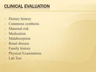 CLINICAL EVALUATION
 Dietary history
 Cutaneous synthesis
 Maternal risk
 Medication
 Malabsorption
 Renal disease
 Family history
 Physical Examination
 Lab Test
 