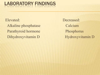 LABORATORY FINDINGS
Elevated: Decreased:
Alkaline phosphatase Calcium
Parathyroid hormone Phosphorus
Dihydroxyvitamin D Hydroxyvitamin D
 