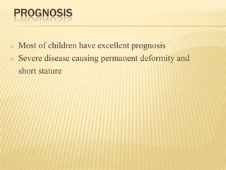 PROGNOSIS
 Most of children have excellent prognosis
 Severe disease causing permanent deformity and
short stature
 