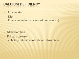 CALCIUM DEFICIENCY
 Low intake
 Diet
Premature infants (rickets of prematurity)
 Malabsorption
 Primary disease
- Dietary inhibitors of calcium absorption
 