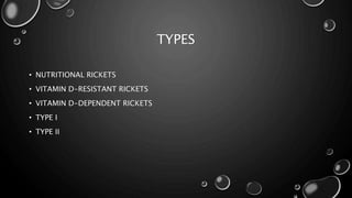 TYPES 
• NUTRITIONAL RICKETS 
• VITAMIN D-RESISTANT RICKETS 
• VITAMIN D-DEPENDENT RICKETS 
• TYPE I 
• TYPE II 
 