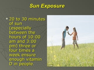 Sun Exposure


20 to 30 minutes
of sun
(especially
between the
hours of 10:00
am and 3:00
pm) three or
four times a
week ensure
enough vitamin
D in people.

 