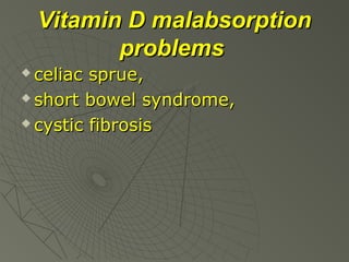 Vitamin D malabsorption
problems
celiac sprue,
 short bowel syndrome,
 cystic fibrosis


 