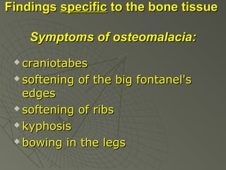 Findings specific to the bone tissue
Symptoms of osteomalacia:
сraniotabes
 softening of the big fontanel's
edges
 softening of ribs
 kyphosis
 bowing in the legs


 