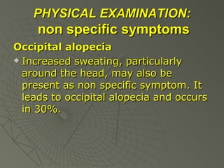 PHYSICAL EXAMINATION:

non specific symptoms
Occipital alopecia
 Increased sweating, particularly
around the head, may also be
present as non specific symptom. It
leads to occipital alopecia and occurs
in 30%.

 