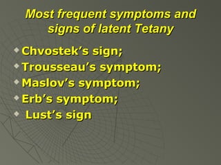 Most frequent symptoms and
signs of latent Tetany
Chvostek’s sign;
 Trousseau’s symptom;
 Maslov’s symptom;
 Erb’s symptom;
 Lust’s sign


 