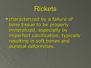 Rickets


characterized by a failure of
bone tissue to be properly
mineralized, especially by
imperfect calcification, typically
resulting in soft bones and
skeletal deformities.

 
