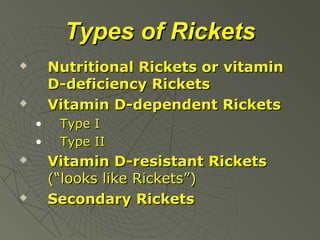 Types of Rickets
Nutritional Rickets or vitamin
D-deficiency Rickets
Vitamin D-dependent Rickets





•
•




Type I
Type II

Vitamin D-resistant Rickets
(“looks like Rickets”)
Secondary Rickets

 