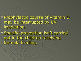 Prophylactic course of vitamin D
may be interrupted by UV
irradiation.
 Specific prevention isn’t carried
out in the children receiving
formula feeding.


 