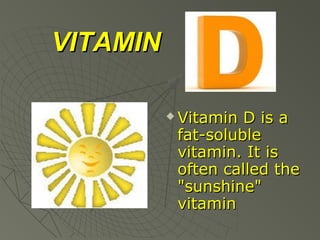 VITAMIN


Vitamin D is a
fat-soluble
vitamin. It is
often called the
"sunshine"
vitamin

 