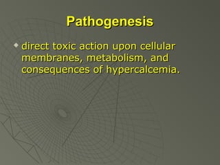 Pathogenesis


direct toxic action upon cellular
membranes, metabolism, and
consequences of hypercalcemia.

 