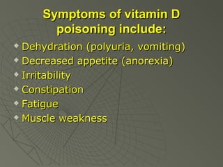 Symptoms of vitamin D
poisoning include:
Dehydration (polyuria, vomiting)
 Decreased appetite (anorexia)
 Irritability
 Constipation
 Fatigue
 Muscle weakness


 