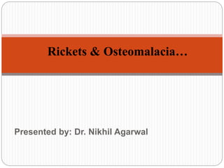 Presented by: Dr. Nikhil Agarwal
Rickets & Osteomalacia…
 
