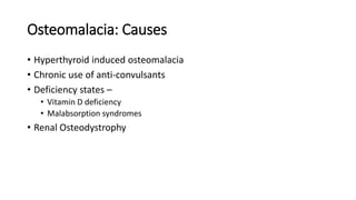 Osteomalacia: Causes
• Hyperthyroid induced osteomalacia
• Chronic use of anti-convulsants
• Deficiency states –
• Vitamin D deficiency
• Malabsorption syndromes
• Renal Osteodystrophy
 