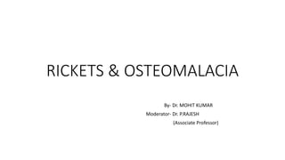 RICKETS & OSTEOMALACIA
By- Dr. MOHIT KUMAR
Moderator- Dr. P.RAJESH
(Associate Professor)
 
