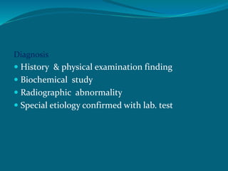 Diagnosis
 History & physical examination finding
 Biochemical study
 Radiographic abnormality
 Special etiology confirmed with lab. test
 