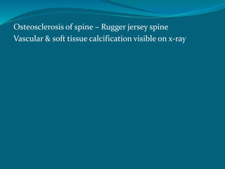 Osteosclerosis of spine – Rugger jersey spine
Vascular & soft tissue calcification visible on x-ray
 