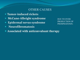 OTHER CAUSES
 Tumor-induced rickets
 McCune-Albright syndrome
 Epidermal nevus syndrome
 Neurofibromatosis
 Associated with anticonvulsant therapy
DUE TO OVER
PRODUCTION OF
PHOSPHATONIN-
 