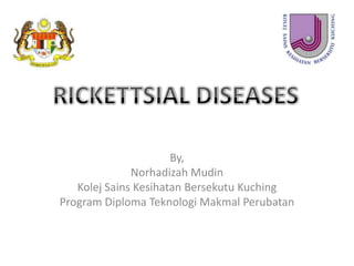 RICKETTSIAL DISEASES By, NorhadizahMudin KolejSainsKesihatanBersekutuKuching Program Diploma TeknologiMakmalPerubatan 