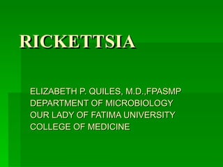 RICKETTSIA ELIZABETH P. QUILES, M.D.,FPASMP DEPARTMENT OF MICROBIOLOGY OUR LADY OF FATIMA UNIVERSITY COLLEGE OF MEDICINE 