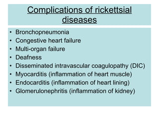 Complications of rickettsial diseases Bronchopneumonia  Congestive heart failure  Multi-organ failure  Deafness  Disseminated intravascular coagulopathy (DIC)  Myocarditis (inflammation of heart muscle)  Endocarditis (inflammation of heart lining)  Glomerulonephritis (inflammation of kidney)  
