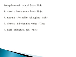 Rocky-Mountain spotted fever - Ticks
R. conori – Boutonneuse fever - Ticks
R. australis – Australian tick typhus - Ticks
R. siberica – Siberian tick typhus - Ticks
R. akari – Rickettsial pox - Mites
 