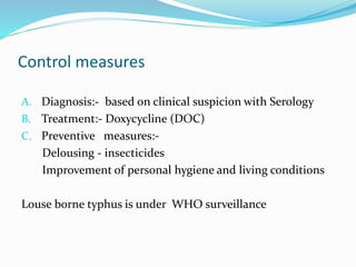 Control measures
A. Diagnosis:- based on clinical suspicion with Serology
B. Treatment:- Doxycycline (DOC)
C. Preventive measures:-
Delousing - insecticides
Improvement of personal hygiene and living conditions
Louse borne typhus is under WHO surveillance
 