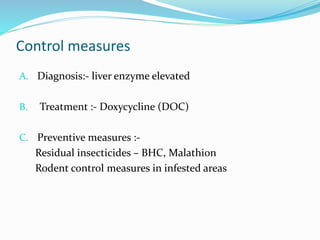 Control measures
A. Diagnosis:- liver enzyme elevated
B. Treatment :- Doxycycline (DOC)
C. Preventive measures :-
Residual insecticides – BHC, Malathion
Rodent control measures in infested areas
 