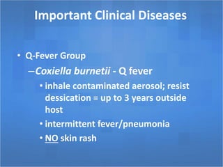 Important Clinical Diseases
• Q-Fever Group
–Coxiella burnetii - Q fever
• inhale contaminated aerosol; resist
dessication = up to 3 years outside
host
• intermittent fever/pneumonia
• NO skin rash
 