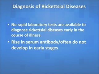 Diagnosis of Rickettsial Diseases
• No rapid laboratory tests are available to
diagnose rickettsial diseases early in the
course of illness.
• Rise in serum antibody/often do not
develop in early stages
 