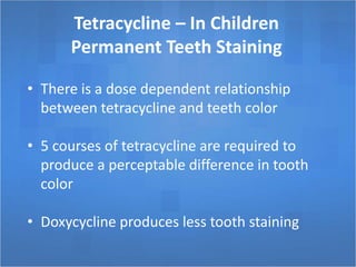 Tetracycline – In Children
Permanent Teeth Staining
• There is a dose dependent relationship
between tetracycline and teeth color
• 5 courses of tetracycline are required to
produce a perceptable difference in tooth
color
• Doxycycline produces less tooth staining
 