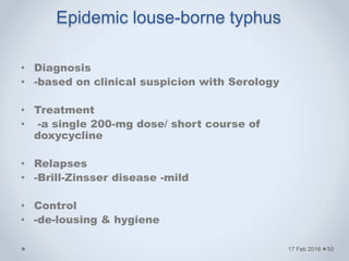 • Diagnosis
• -based on clinical suspicion with Serology
• Treatment
• -a single 200-mg dose/ short course of
doxycycline
• Relapses
• -Brill-Zinsser disease -mild
• Control
• -de-lousing & hygiene
17 Feb 2016
Epidemic louse-borne typhus
50
 