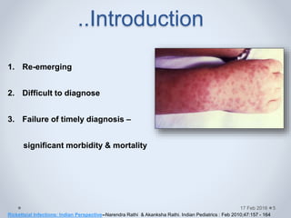 1. Re-emerging
2. Difficult to diagnose
3. Failure of timely diagnosis –
significant morbidity & mortality
17 Feb 2016
Rickettsial Infections: Indian Perspective--Narendra Rathi & Akanksha Rathi. Indian Pediatrics : Feb 2010;47:157 - 164
..Introduction
5
 