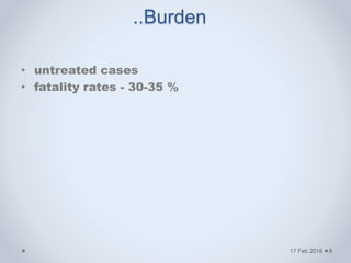 • untreated cases
• fatality rates - 30-35 %
17 Feb 2016
..Burden
9
 